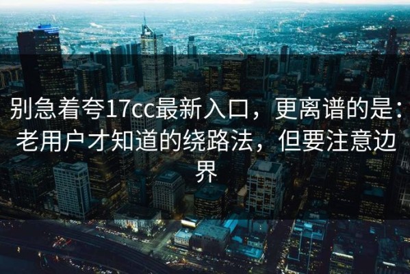 别急着夸17cc最新入口，更离谱的是：老用户才知道的绕路法，但要注意边界