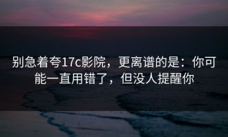 别急着夸17c影院，更离谱的是：你可能一直用错了，但没人提醒你
