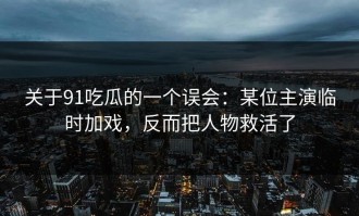 关于91吃瓜的一个误会：某位主演临时加戏，反而把人物救活了