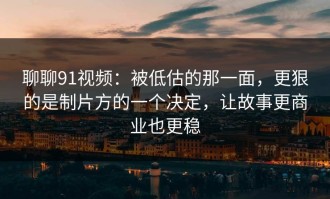 聊聊91视频：被低估的那一面，更狠的是制片方的一个决定，让故事更商业也更稳