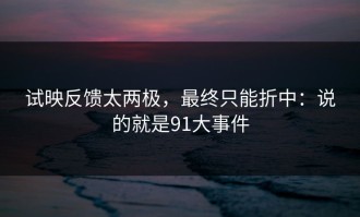 试映反馈太两极，最终只能折中：说的就是91大事件