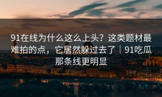 91在线为什么这么上头？这类题材最难拍的点，它居然躲过去了｜91吃瓜那条线更明显