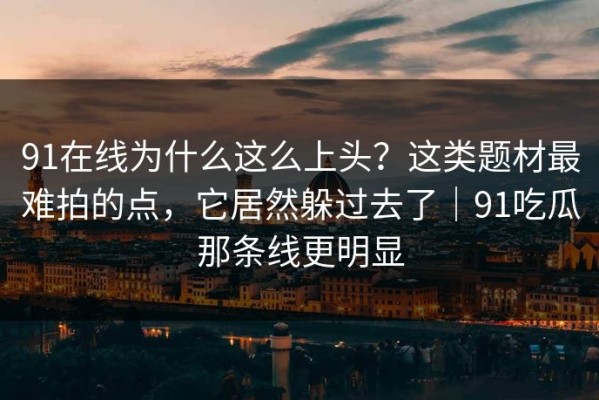 91在线为什么这么上头？这类题材最难拍的点，它居然躲过去了｜91吃瓜那条线更明显