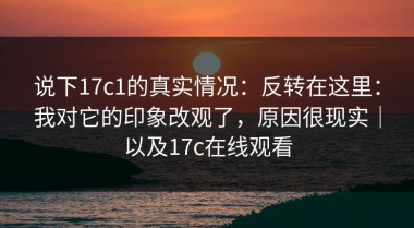 说下17c1的真实情况：反转在这里：我对它的印象改观了，原因很现实｜以及17c在线观看