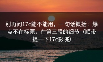 别再问17c能不能用，一句话概括：爆点不在标题，在第三段的细节（顺带提一下17c影院）