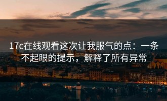 17c在线观看这次让我服气的点：一条不起眼的提示，解释了所有异常
