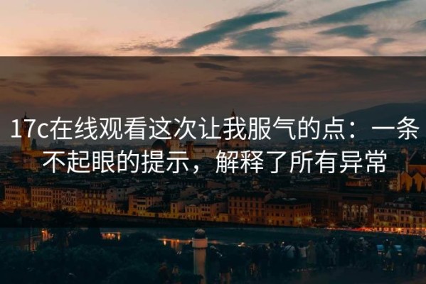17c在线观看这次让我服气的点：一条不起眼的提示，解释了所有异常