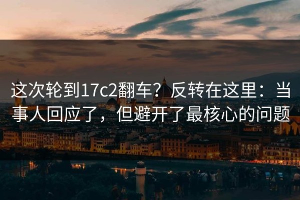 这次轮到17c2翻车？反转在这里：当事人回应了，但避开了最核心的问题