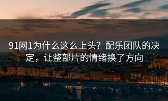 91网1为什么这么上头？配乐团队的决定，让整部片的情绪换了方向