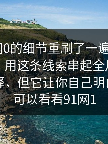 我把91网0的细节重刷了一遍——冷门但好用：用这条线索串起全片细节（它不解释，但它让你自己明白）｜也可以看看91网1