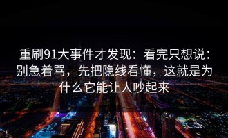 重刷91大事件才发现：看完只想说：别急着骂，先把隐线看懂，这就是为什么它能让人吵起来