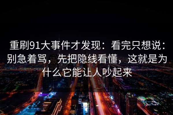 重刷91大事件才发现：看完只想说：别急着骂，先把隐线看懂，这就是为什么它能让人吵起来
