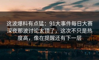 这波爆料有点猛：91大事件每日大赛深夜那波讨论太顶了，这次不只是热度高，像在提醒还有下一层