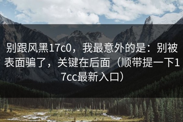 别跟风黑17c0，我最意外的是：别被表面骗了，关键在后面（顺带提一下17cc最新入口）