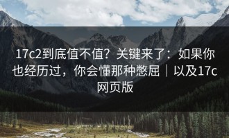 17c2到底值不值？关键来了：如果你也经历过，你会懂那种憋屈｜以及17c网页版