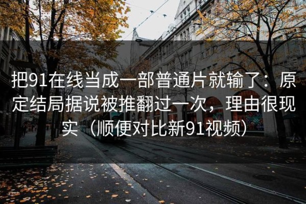 把91在线当成一部普通片就输了：原定结局据说被推翻过一次，理由很现实（顺便对比新91视频）