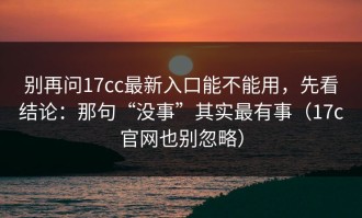别再问17cc最新入口能不能用，先看结论：那句“没事”其实最有事（17c官网也别忽略）