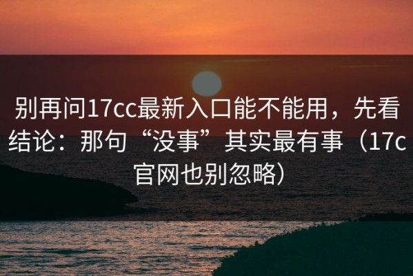 别再问17cc最新入口能不能用，先看结论：那句“没事”其实最有事（17c官网也别忽略）
