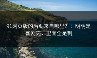91网页版的后劲来自哪里？：明明是喜剧壳，里面全是刺