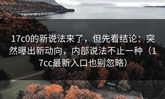 17c0的新说法来了，但先看结论：突然曝出新动向，内部说法不止一种（17cc最新入口也别忽略）