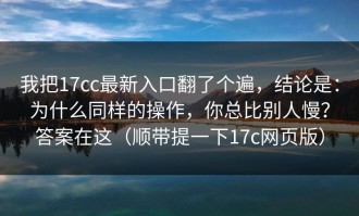 我把17cc最新入口翻了个遍，结论是：为什么同样的操作，你总比别人慢？答案在这（顺带提一下17c网页版）