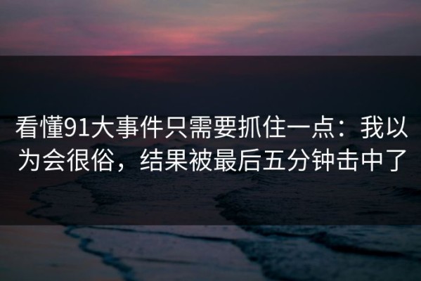 看懂91大事件只需要抓住一点：我以为会很俗，结果被最后五分钟击中了