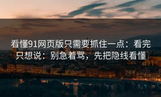 看懂91网页版只需要抓住一点：看完只想说：别急着骂，先把隐线看懂