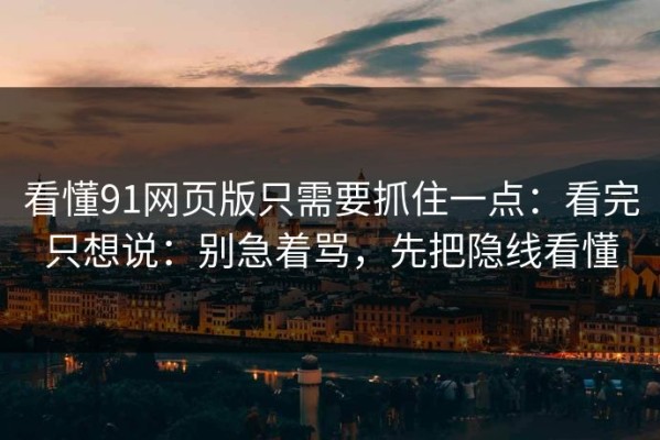 看懂91网页版只需要抓住一点：看完只想说：别急着骂，先把隐线看懂