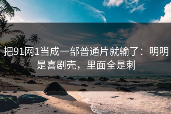 把91网1当成一部普通片就输了：明明是喜剧壳，里面全是刺