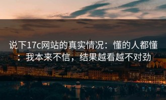说下17c网站的真实情况：懂的人都懂：我本来不信，结果越看越不对劲