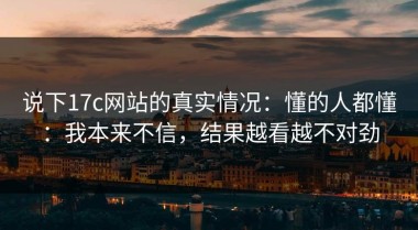 说下17c网站的真实情况：懂的人都懂：我本来不信，结果越看越不对劲