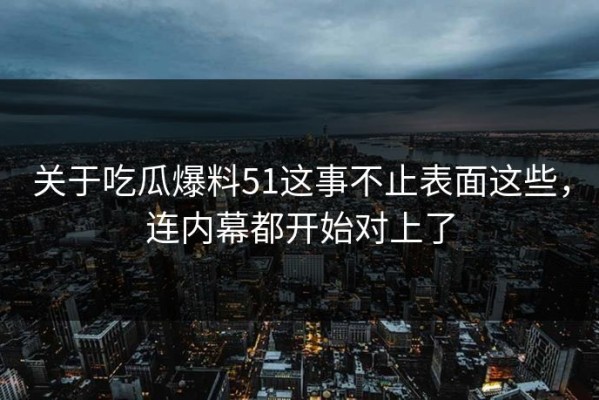 关于吃瓜爆料51这事不止表面这些，连内幕都开始对上了