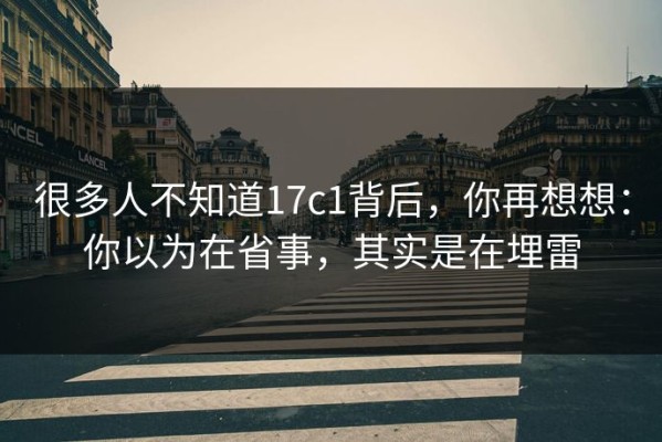 很多人不知道17c1背后，你再想想：你以为在省事，其实是在埋雷