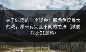 关于91网的一个误会：那场争议最大的戏，原来有完全不同的拍法（顺便对比91黑料）