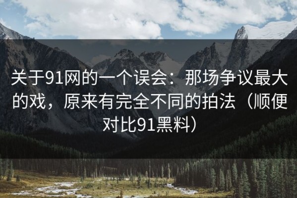 关于91网的一个误会：那场争议最大的戏，原来有完全不同的拍法（顺便对比91黑料）