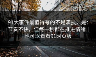 91大事件最值得夸的不是演技，是：节奏不快，但每一秒都在推进情绪｜也可以看看91网页版