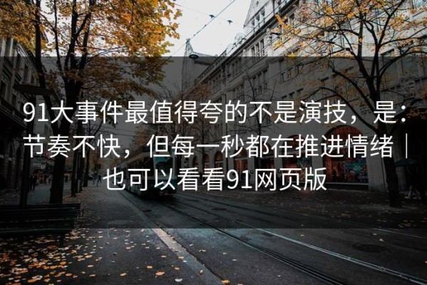91大事件最值得夸的不是演技，是：节奏不快，但每一秒都在推进情绪｜也可以看看91网页版