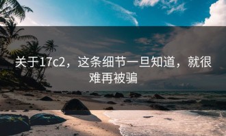 关于17c2，这条细节一旦知道，就很难再被骗