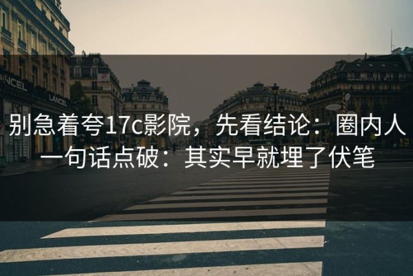 别急着夸17c影院，先看结论：圈内人一句话点破：其实早就埋了伏笔