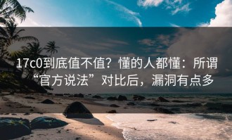 17c0到底值不值？懂的人都懂：所谓“官方说法”对比后，漏洞有点多