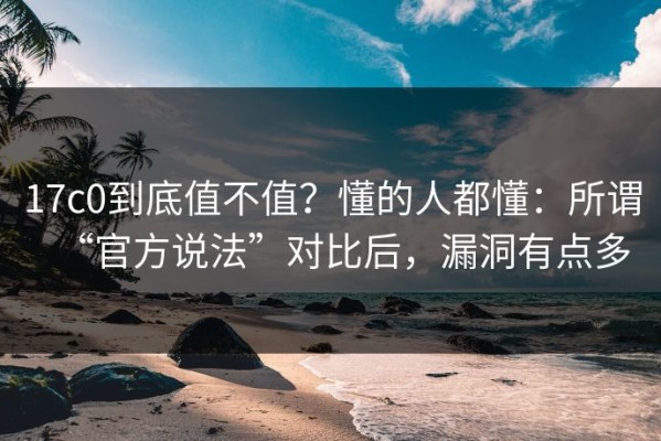 17c0到底值不值？懂的人都懂：所谓“官方说法”对比后，漏洞有点多