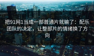 把91网1当成一部普通片就输了：配乐团队的决定，让整部片的情绪换了方向