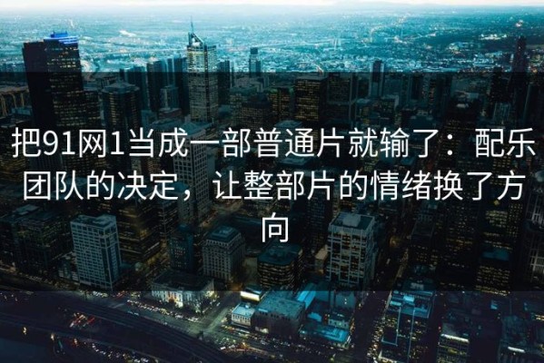 把91网1当成一部普通片就输了：配乐团队的决定，让整部片的情绪换了方向