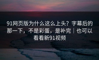 91网页版为什么这么上头？字幕后的那一下，不是彩蛋，是补完｜也可以看看新91视频