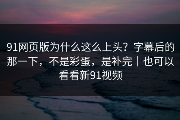 91网页版为什么这么上头？字幕后的那一下，不是彩蛋，是补完｜也可以看看新91视频
