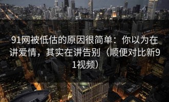 91网被低估的原因很简单：你以为在讲爱情，其实在讲告别（顺便对比新91视频）