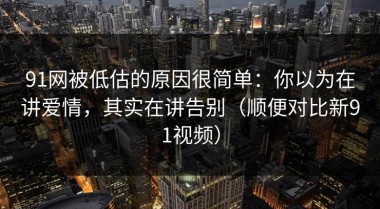 91网被低估的原因很简单：你以为在讲爱情，其实在讲告别（顺便对比新91视频）