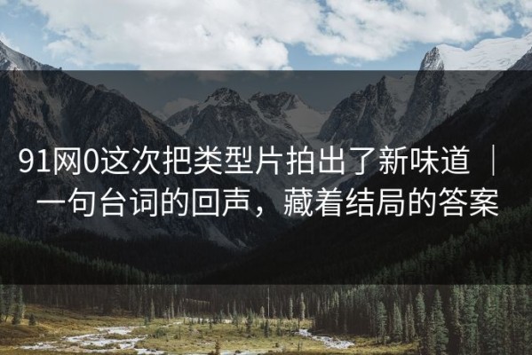 91网0这次把类型片拍出了新味道 ｜ 一句台词的回声，藏着结局的答案