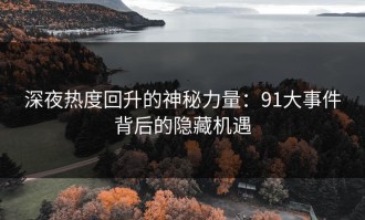 深夜热度回升的神秘力量：91大事件背后的隐藏机遇