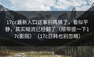17cc最新入口这事别再猜了，看似平静，其实暗流已经翻了（顺带提一下17c影院）（17c日韩也别忽略）